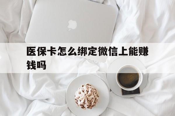 黄南最新医保卡怎么绑定微信上能赚钱吗方法分析(最方便真实的黄南医保卡如何绑定微信?方法)