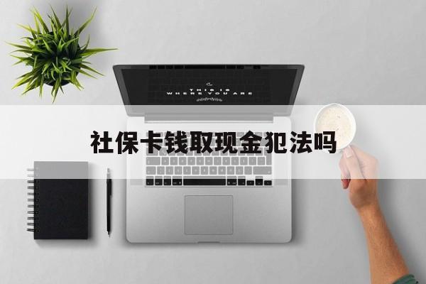 黄南最新社保卡钱取现金犯法吗方法分析(最方便真实的黄南社保卡的钱取出来有影响吗方法)