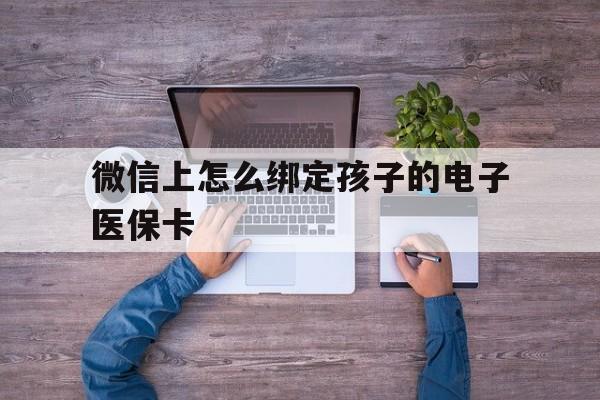 黄南最新微信上怎么绑定孩子的电子医保卡方法分析(最方便真实的黄南如何在微信上绑定孩子医保卡方法)