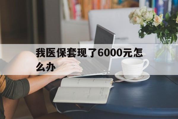 黄南最新我医保套现了6000元怎么办方法分析(最方便真实的黄南医保套现会被发现吗方法)