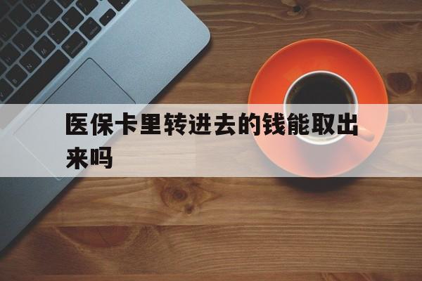 黄南最新医保卡里转进去的钱能取出来吗方法分析(最方便真实的黄南医保卡转钱进去怎么转出来方法)
