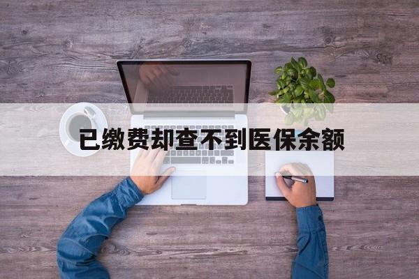 黄南最新已缴费却查不到医保余额方法分析(最方便真实的黄南已缴费却查不到医保余额怎么回事方法)