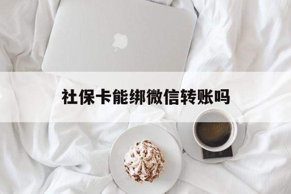 黄南最新社保卡能绑微信转账吗方法分析(最方便真实的黄南社保卡能绑定微信吗能提现吗方法)