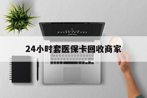 黄南最新24小时套医保卡回收商家方法分析(最方便真实的黄南高价回收医保卡方法) 黄南最新24小时套医保卡回收商家方法分析(最方便真实的黄南高价回收医保卡方法)