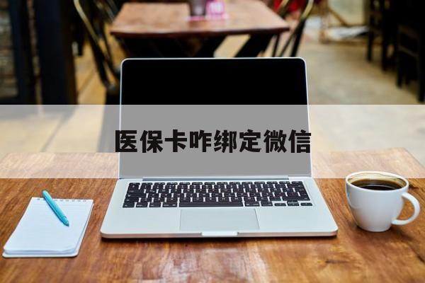 黄南最新医保卡咋绑定微信方法分析(最方便真实的黄南医保卡咋绑定微信支付方法)