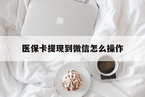 黄南最新医保卡提现到微信怎么操作方法分析(最方便真实的黄南医保卡咋提现方法)