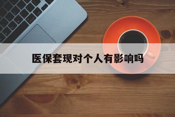 黄南最新医保套现对个人有影响吗方法分析(最方便真实的黄南医保套现会有影响吗?方法)