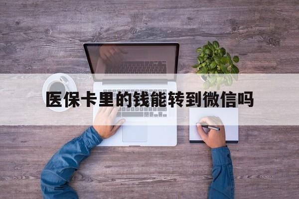 黄南最新医保卡里的钱能转到微信吗方法分析(最方便真实的黄南医保卡里的钱可以转到微信吗方法)