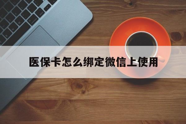 黄南最新医保卡怎么绑定微信上使用方法分析(最方便真实的黄南医保卡怎么绑定手机微信方法)