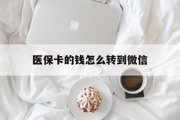 黄南最新医保卡的钱怎么转到微信方法分析(最方便真实的黄南医保卡有几千块钱怎么取出来方法)