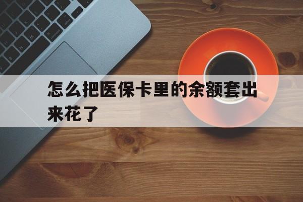 黄南最新怎么把医保卡里的余额套出来花了方法分析(最方便真实的黄南医保卡余额如何套现方法)