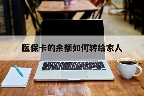 黄南最新医保卡的余额如何转给家人方法分析(最方便真实的黄南医保卡的余额怎么转到家人的卡上方法)