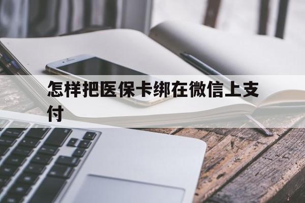 黄南最新怎样把医保卡绑在微信上支付方法分析(最方便真实的黄南医保卡咋绑定微信方法)