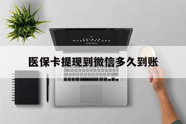 黄南最新医保卡提现到微信多久到账方法分析(最方便真实的黄南医保卡提现要多久到账方法)