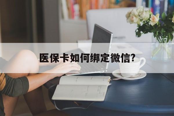 黄南最新医保卡如何绑定微信?方法分析(最方便真实的黄南小孩的医保卡如何绑定微信方法)