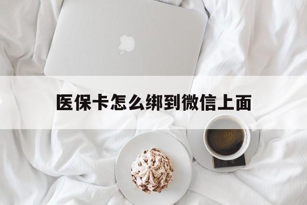 黄南最新医保卡怎么绑到微信上面方法分析(最方便真实的黄南医保卡怎么与微信绑定方法)