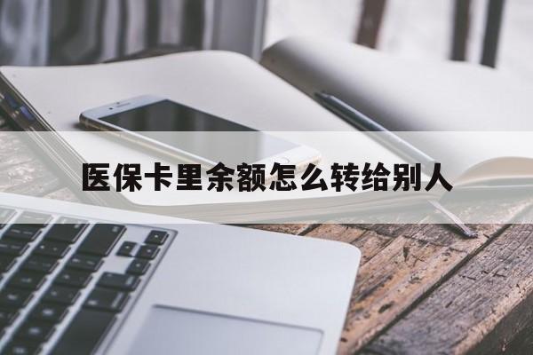 黄南最新医保卡里余额怎么转给别人方法分析(最方便真实的黄南医保卡的钱怎么转到家人的医保卡方法)